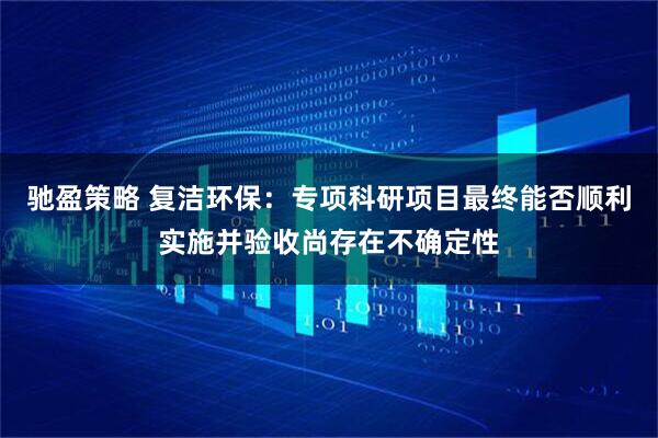 驰盈策略 复洁环保：专项科研项目最终能否顺利实施并验收尚存在不确定性