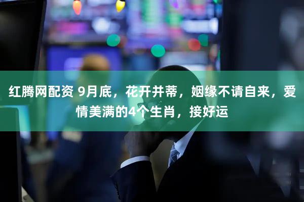 红腾网配资 9月底，花开并蒂，姻缘不请自来，爱情美满的4个生肖，接好运