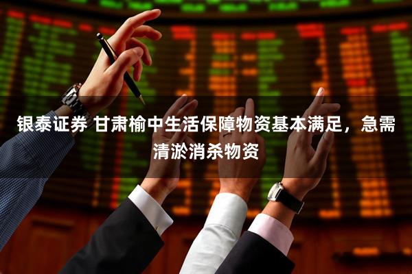 银泰证券 甘肃榆中生活保障物资基本满足，急需清淤消杀物资