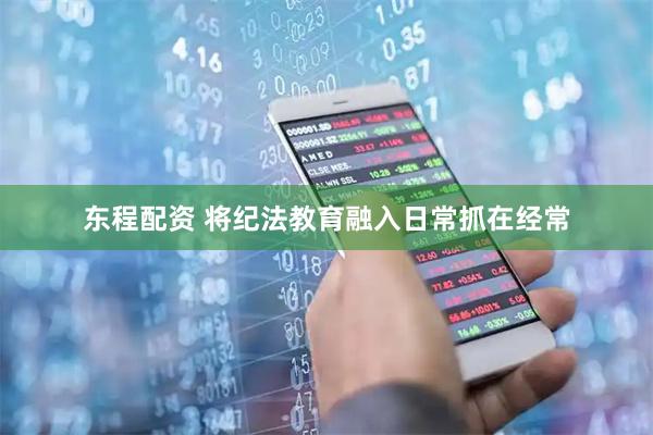东程配资 将纪法教育融入日常抓在经常