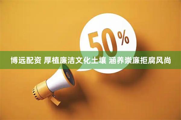 博远配资 厚植廉洁文化土壤 涵养崇廉拒腐风尚