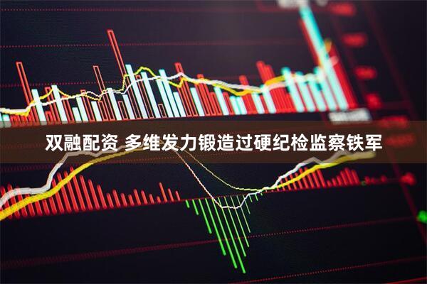 双融配资 多维发力锻造过硬纪检监察铁军