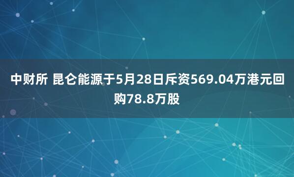 中财所 昆仑能源于5月28日斥资569.04万港元回购78.8万股