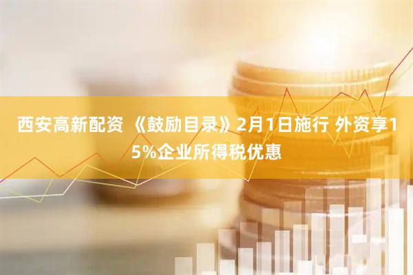 西安高新配资 《鼓励目录》2月1日施行 外资享15%企业所得税优惠