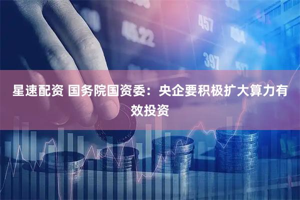 星速配资 国务院国资委：央企要积极扩大算力有效投资